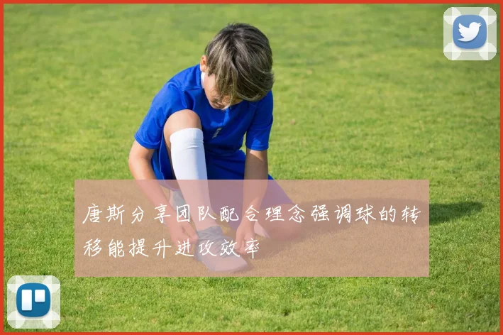 唐斯分享团队配合理念强调球的转移能提升进攻效率
