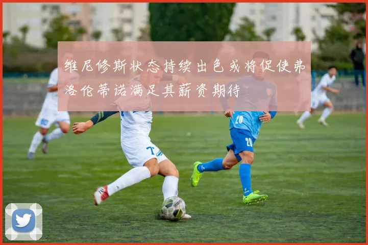 维尼修斯状态持续出色或将促使弗洛伦蒂诺满足其薪资期待
