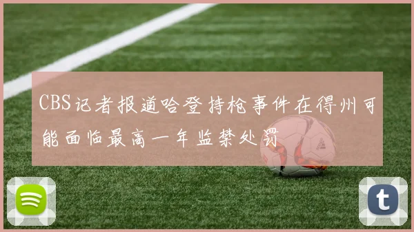 CBS记者报道哈登持枪事件在得州可能面临最高一年监禁处罚