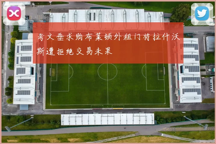 考文垂求购布莱顿外租门将拉什沃斯遭拒绝交易未果
