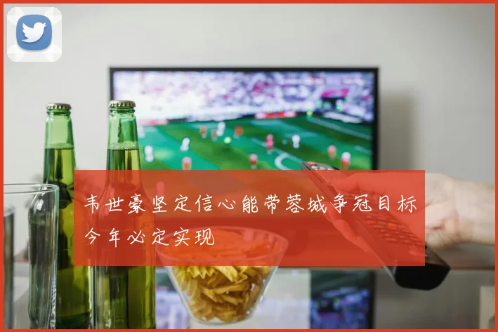 韦世豪坚定信心能带蓉城争冠目标今年必定实现