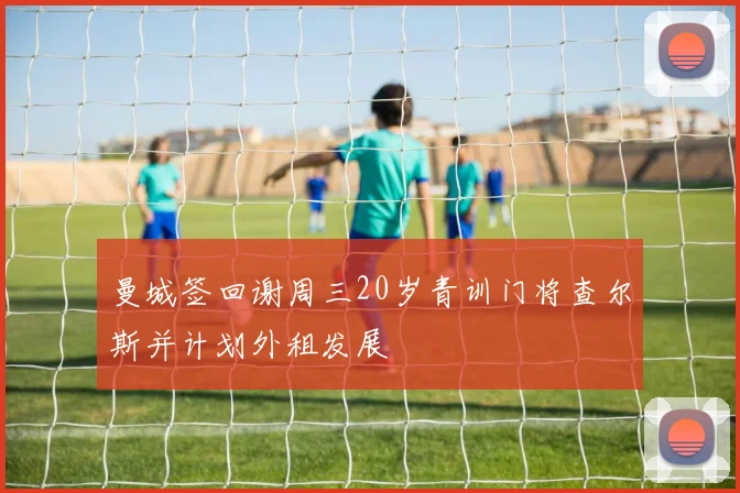 曼城签回谢周三20岁青训门将查尔斯并计划外租发展