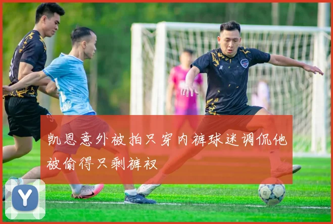 凯恩意外被拍只穿内裤球迷调侃他被偷得只剩裤衩