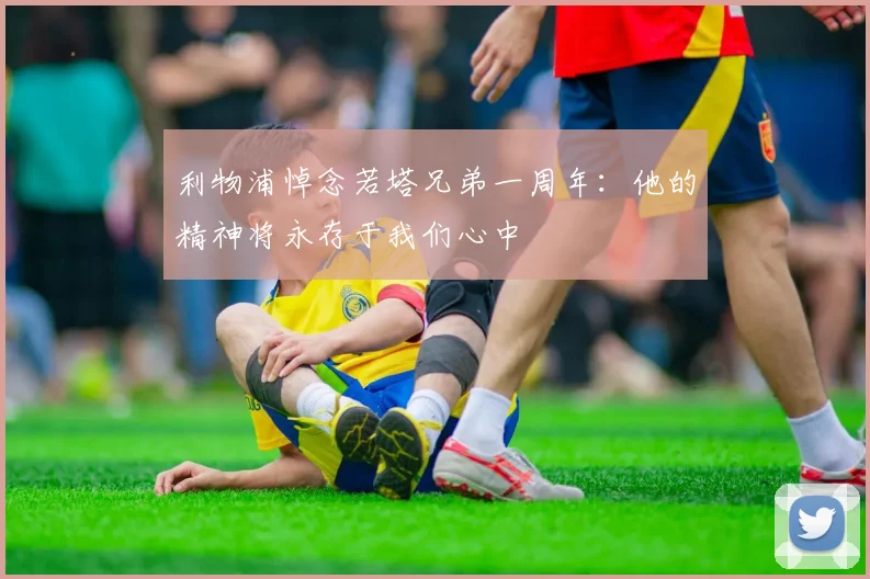 利物浦悼念若塔兄弟一周年：他的精神将永存于我们心中