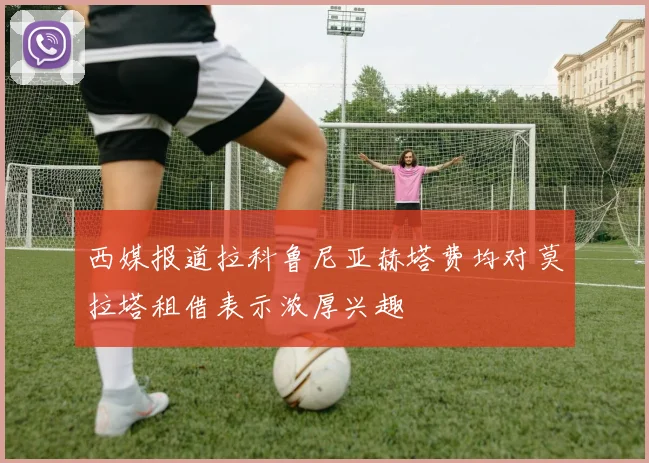 西媒报道拉科鲁尼亚赫塔费均对莫拉塔租借表示浓厚兴趣