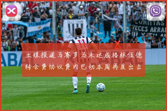 土媒报道马赛罗马未达成格林伍德转会费协议费内巴切本周再度出击