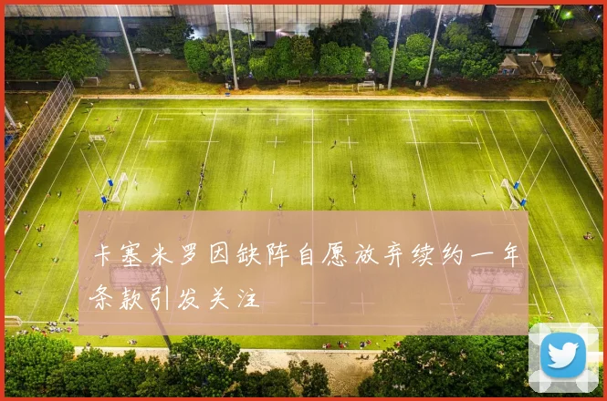 卡塞米罗因缺阵自愿放弃续约一年条款引发关注