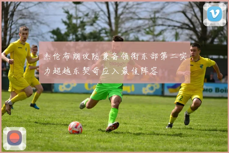 杰伦布朗攻防兼备领衔东部第二实力超越东契奇应入最佳阵容