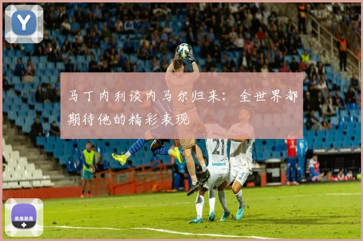 马丁内利谈内马尔归来：全世界都期待他的精彩表现