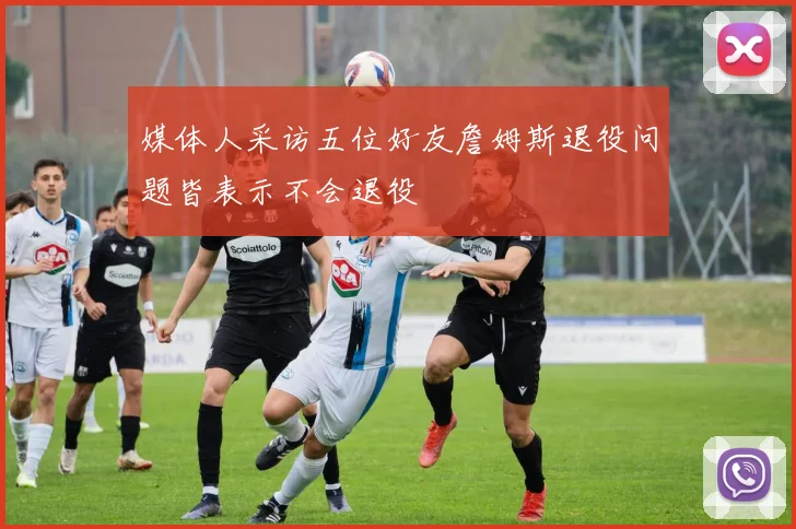 媒体人采访五位好友詹姆斯退役问题皆表示不会退役