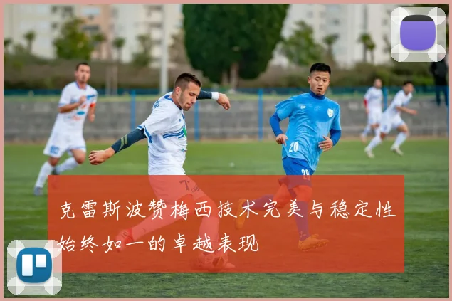 克雷斯波赞梅西技术完美与稳定性始终如一的卓越表现