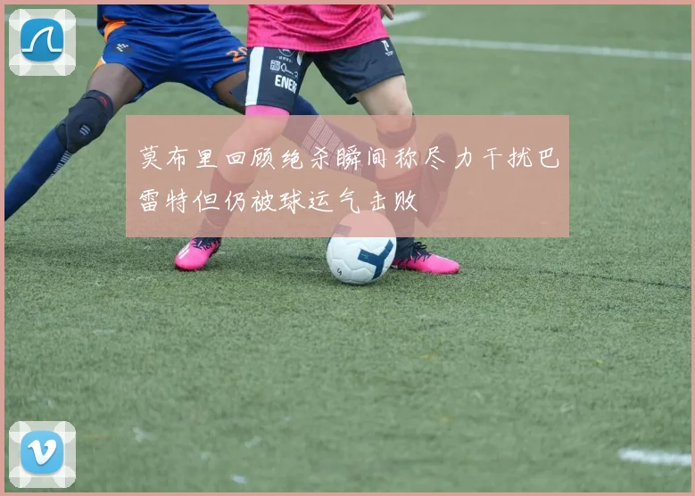 莫布里回顾绝杀瞬间称尽力干扰巴雷特但仍被球运气击败