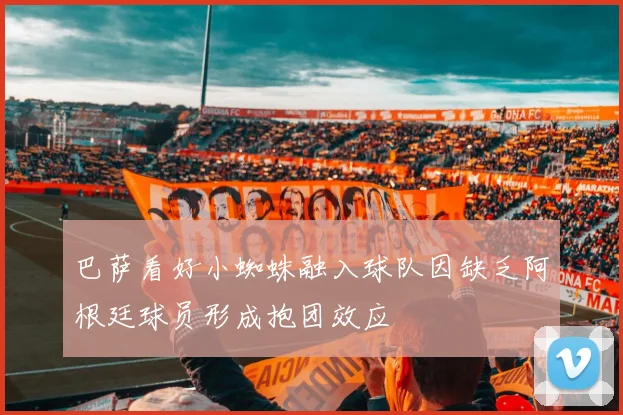 巴萨看好小蜘蛛融入球队因缺乏阿根廷球员形成抱团效应