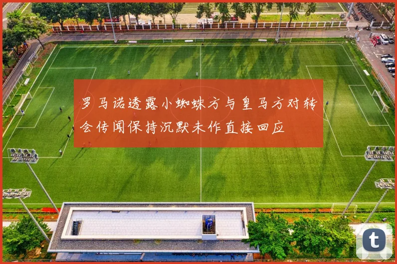 罗马诺透露小蜘蛛方与皇马方对转会传闻保持沉默未作直接回应