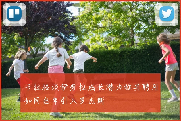 卡拉格谈伊劳拉成长潜力称其聘用如同当年引入罗杰斯