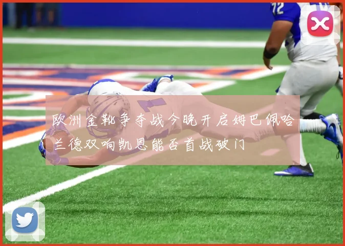 欧洲金靴争夺战今晚开启姆巴佩哈兰德双响凯恩能否首战破门